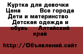 Куртка для девочки › Цена ­ 800 - Все города Дети и материнство » Детская одежда и обувь   . Алтайский край